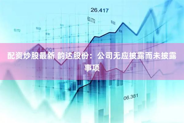 配资炒股最新 韵达股份：公司无应披露而未披露事项