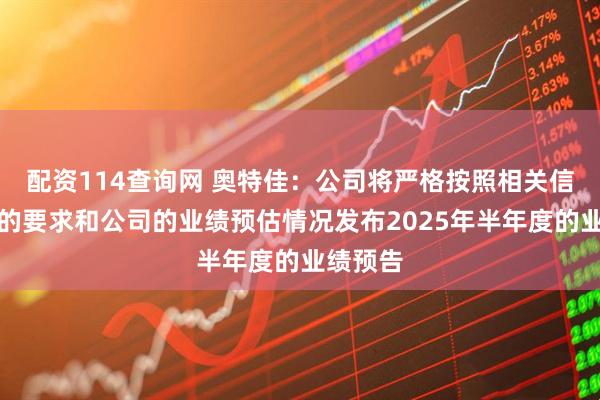 配资114查询网 奥特佳：公司将严格按照相关信息披露的要求和公司的业绩预估情况发布2025年半年度的业绩预告