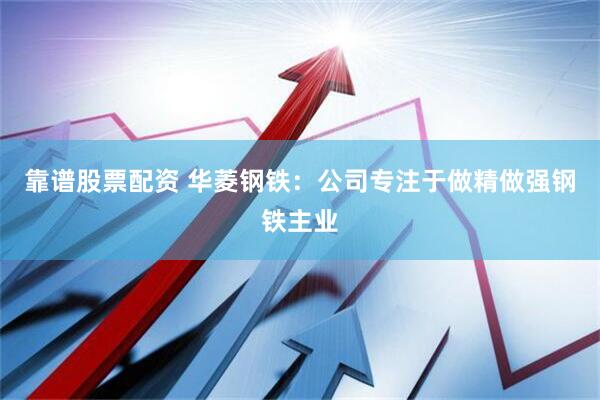靠谱股票配资 华菱钢铁：公司专注于做精做强钢铁主业