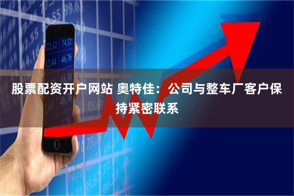 股票配资开户网站 奥特佳：公司与整车厂客户保持紧密联系