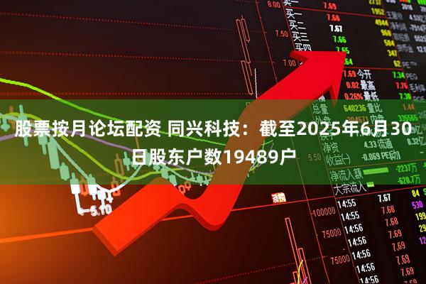 股票按月论坛配资 同兴科技：截至2025年6月30日股东户数19489户
