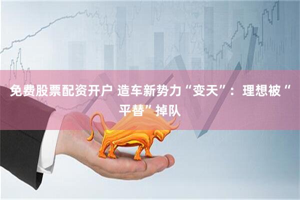免费股票配资开户 造车新势力“变天”：理想被“平替”掉队