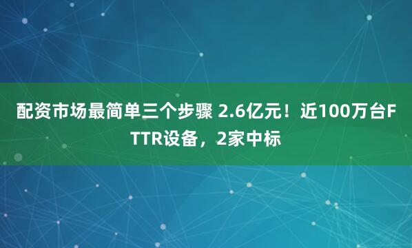 配资市场最简单三个步骤 2.6亿元！近100万台FTTR设备，2家中标