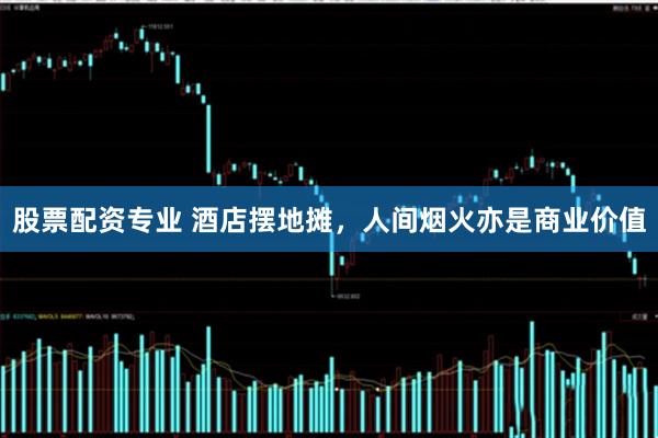 股票配资专业 酒店摆地摊，人间烟火亦是商业价值
