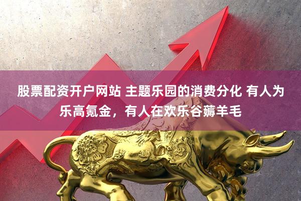 股票配资开户网站 主题乐园的消费分化 有人为乐高氪金，有人在欢乐谷薅羊毛