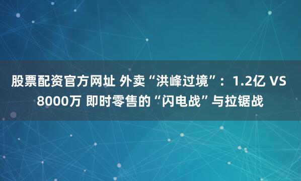 股票配资官方网址 外卖“洪峰过境”：1.2亿 VS 8000万 即时零售的“闪电战”与拉锯战