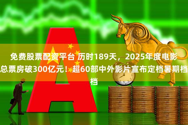 免费股票配资平台 历时189天，2025年度电影总票房破300亿元！超60部中外影片宣布定档暑期档