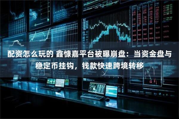 配资怎么玩的 鑫慷嘉平台被曝崩盘：当资金盘与稳定币挂钩，钱款快速跨境转移