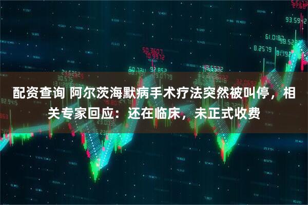 配资查询 阿尔茨海默病手术疗法突然被叫停，相关专家回应：还在临床，未正式收费