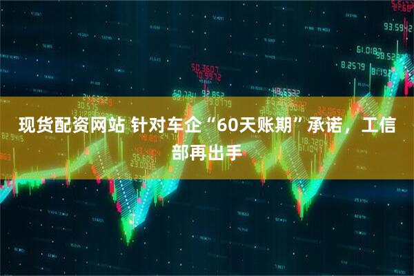 现货配资网站 针对车企“60天账期”承诺，工信部再出手