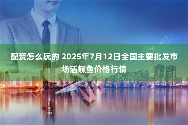 配资怎么玩的 2025年7月12日全国主要批发市场活鳜鱼价格行情