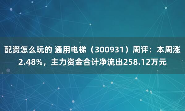 配资怎么玩的 通用电梯（300931）周评：本周涨2.48%，主力资金合计净流出258.12万元