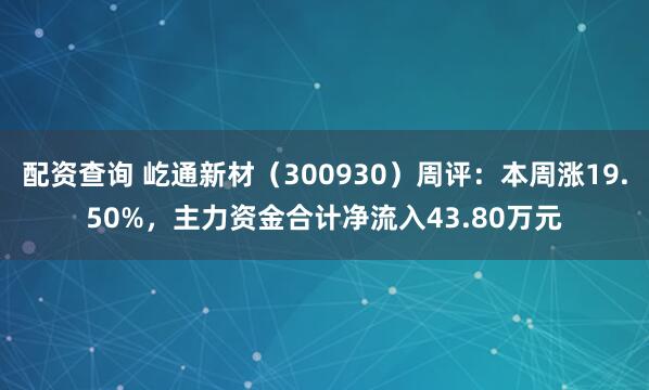 配资查询 屹通新材（300930）周评：本周涨19.50%，主力资金合计净流入43.80万元