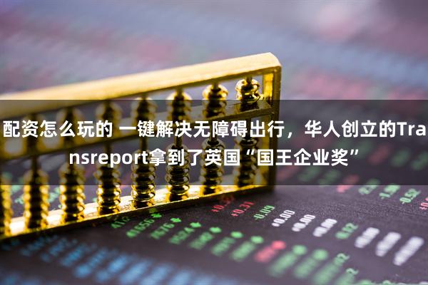 配资怎么玩的 一键解决无障碍出行，华人创立的Transreport拿到了英国“国王企业奖”