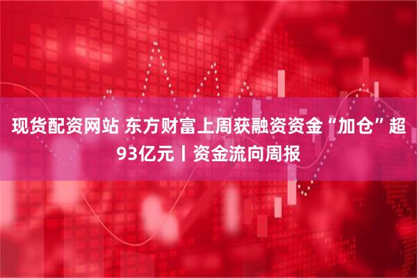 现货配资网站 东方财富上周获融资资金“加仓”超93亿元丨资金流向周报