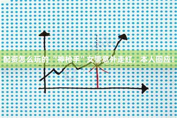 配资怎么玩的 “神枪手”女警意外走红，本人回应！