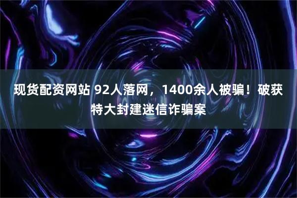 现货配资网站 92人落网，1400余人被骗！破获特大封建迷信诈骗案
