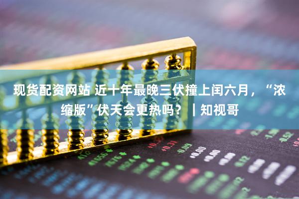 现货配资网站 近十年最晚三伏撞上闰六月，“浓缩版”伏天会更热吗？｜知视哥