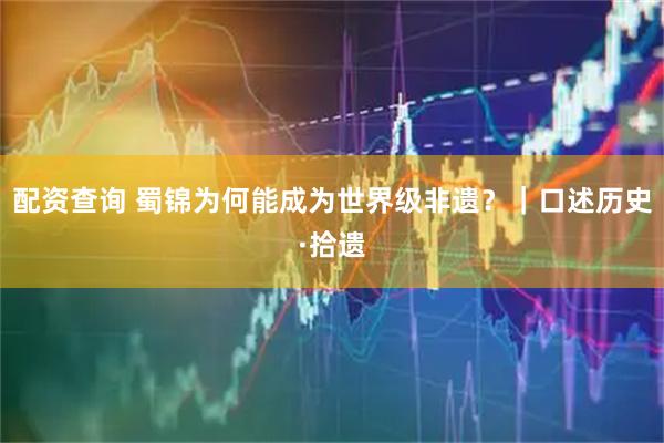 配资查询 蜀锦为何能成为世界级非遗？｜口述历史·拾遗