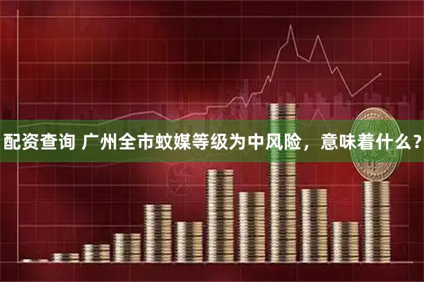 配资查询 广州全市蚊媒等级为中风险，意味着什么？
