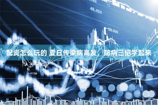 配资怎么玩的 夏日传染病高发，防病三招学起来