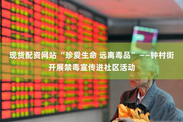 现货配资网站 “珍爱生命 远离毒品” ——钟村街开展禁毒宣传进社区活动