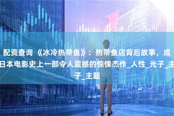 配资查询 《冰冷热带鱼》：热带鱼店背后故事，成为日本电影史上一部令人震撼的惊悚杰作_人性_光子_主题