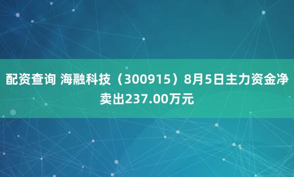 配资查询 海融科技（300915）8月5日主力资金净卖出237.00万元