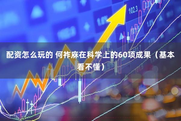 配资怎么玩的 何祚庥在科学上的60项成果（基本看不懂）