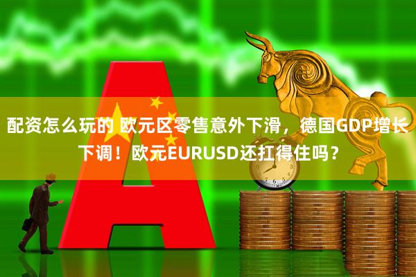 配资怎么玩的 欧元区零售意外下滑，德国GDP增长下调！欧元EURUSD还扛得住吗？
