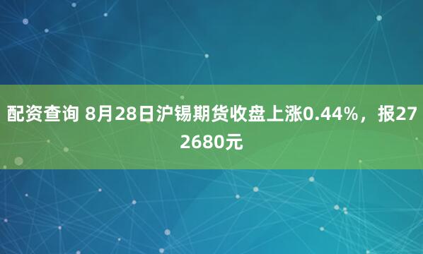 配资查询 8月28日沪锡期货收盘上涨0.44%，报272680元