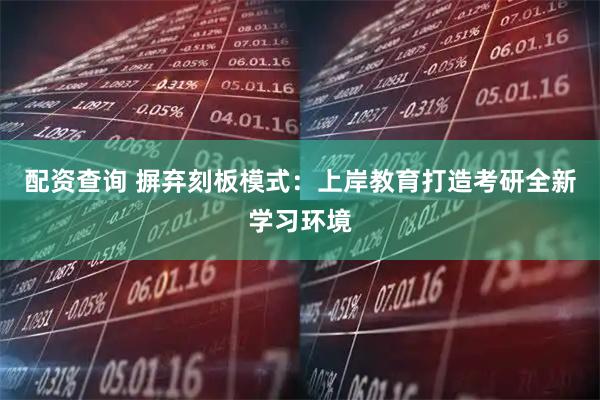 配资查询 摒弃刻板模式：上岸教育打造考研全新学习环境