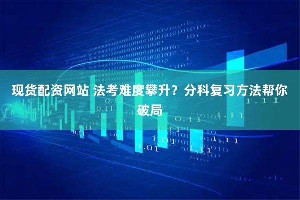 现货配资网站 法考难度攀升？分科复习方法帮你破局