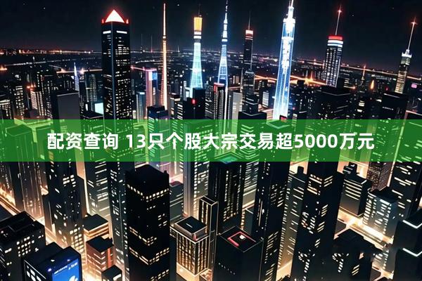 配资查询 13只个股大宗交易超5000万元