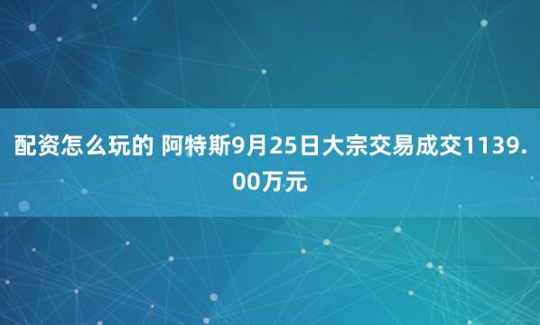 配资怎么玩的 阿特斯9月25日大宗交易成交1139.00万元