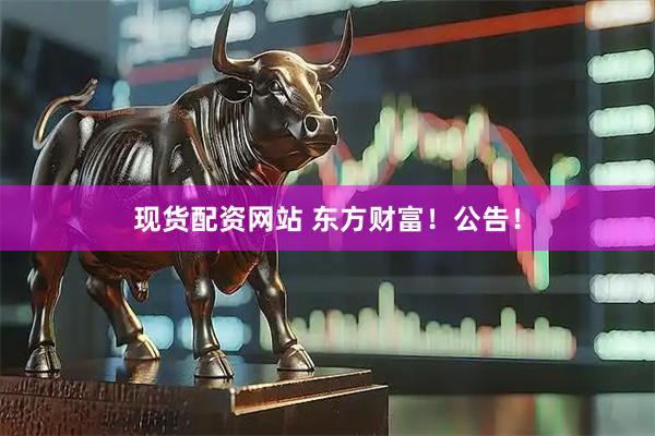 现货配资网站 东方财富！公告！