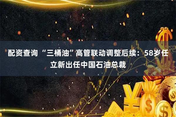 配资查询 “三桶油”高管联动调整后续：58岁任立新出任中国石油总裁