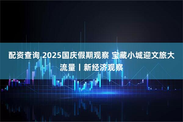 配资查询 2025国庆假期观察 宝藏小城迎文旅大流量丨新经济观察