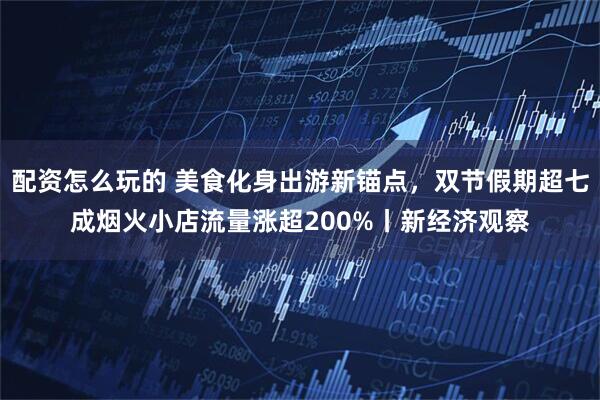 配资怎么玩的 美食化身出游新锚点，双节假期超七成烟火小店流量涨超200%丨新经济观察