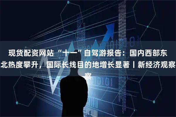 现货配资网站 “十一”自驾游报告：国内西部东北热度攀升，国际长线目的地增长显著丨新经济观察