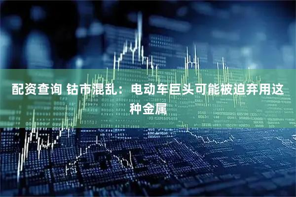 配资查询 钴市混乱：电动车巨头可能被迫弃用这种金属