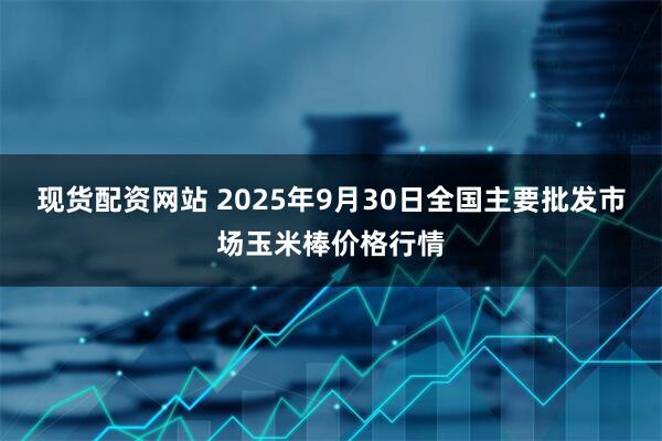 现货配资网站 2025年9月30日全国主要批发市场玉米棒价格行情
