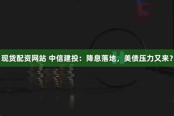 现货配资网站 中信建投:降息落地,美债压力又来?