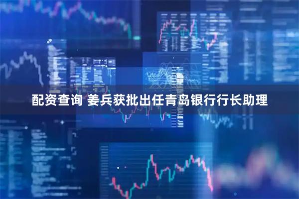 配资查询 姜兵获批出任青岛银行行长助理