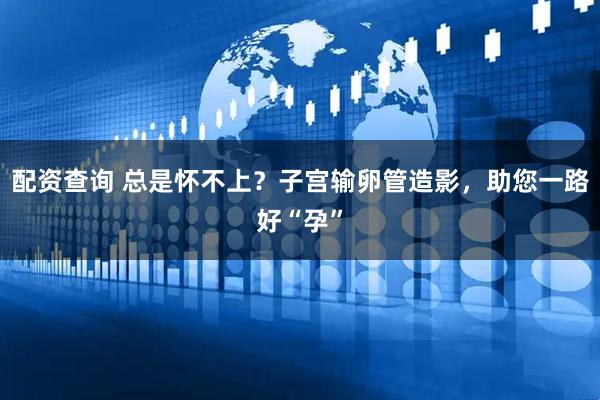 配资查询 总是怀不上？子宫输卵管造影，助您一路好“孕”