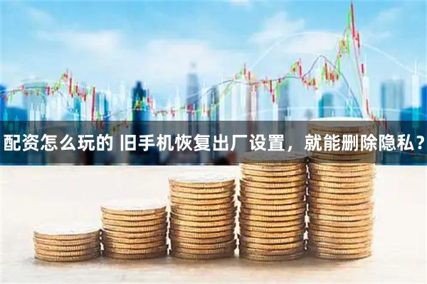 配资怎么玩的 旧手机恢复出厂设置，就能删除隐私？