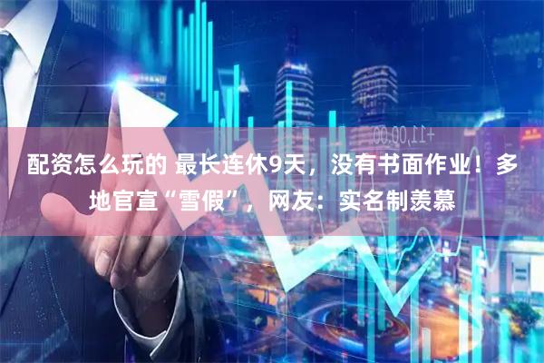 配资怎么玩的 最长连休9天，没有书面作业！多地官宣“雪假”，网友：实名制羡慕