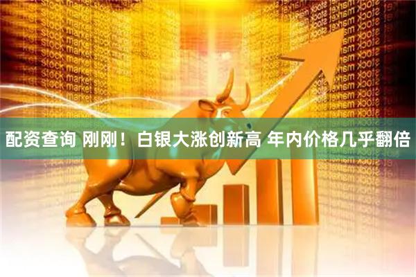配资查询 刚刚！白银大涨创新高 年内价格几乎翻倍