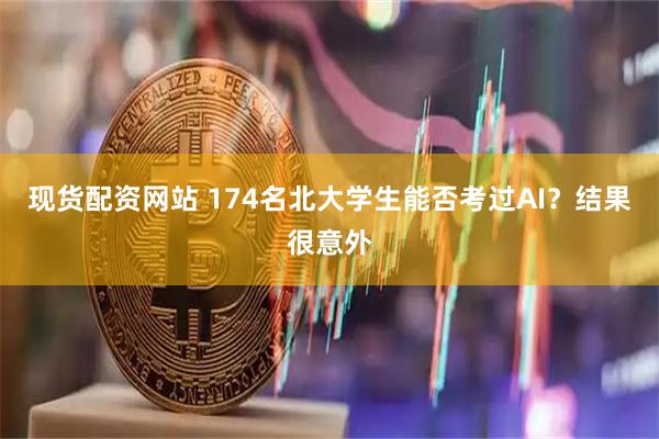 现货配资网站 174名北大学生能否考过AI？结果很意外
