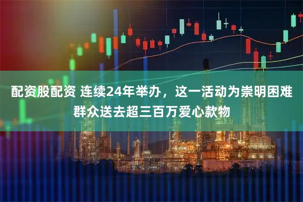 配资股配资 连续24年举办，这一活动为崇明困难群众送去超三百万爱心款物